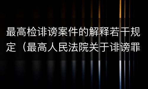 最高检诽谤案件的解释若干规定（最高人民法院关于诽谤罪立案标准）