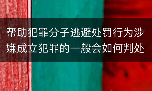 帮助犯罪分子逃避处罚行为涉嫌成立犯罪的一般会如何判处