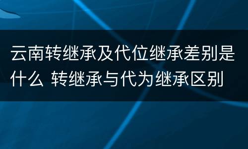 云南转继承及代位继承差别是什么 转继承与代为继承区别