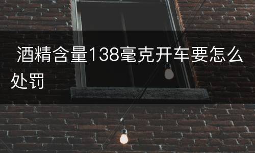  酒精含量138毫克开车要怎么处罚