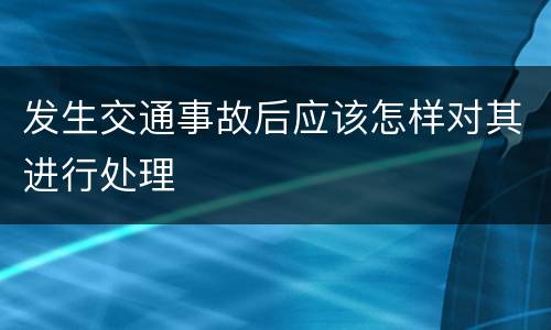发生交通事故后应该怎样对其进行处理
