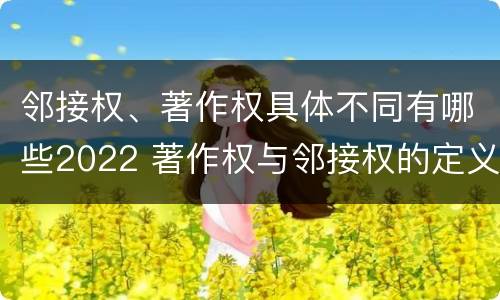 邻接权、著作权具体不同有哪些2022 著作权与邻接权的定义是什么