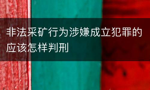 非法采矿行为涉嫌成立犯罪的应该怎样判刑