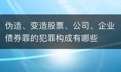 伪造、变造股票、公司、企业债券罪的犯罪构成有哪些