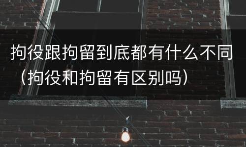 拘役跟拘留到底都有什么不同（拘役和拘留有区别吗）
