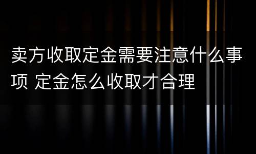 卖方收取定金需要注意什么事项 定金怎么收取才合理
