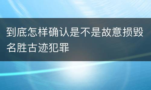 到底怎样确认是不是故意损毁名胜古迹犯罪