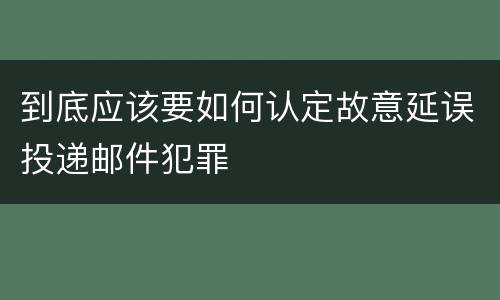 到底应该要如何认定故意延误投递邮件犯罪
