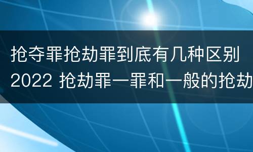 抢夺罪抢劫罪到底有几种区别2022 抢劫罪一罪和一般的抢劫罪