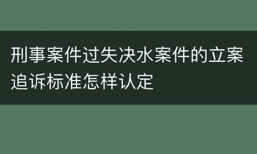刑事案件过失决水案件的立案追诉标准怎样认定