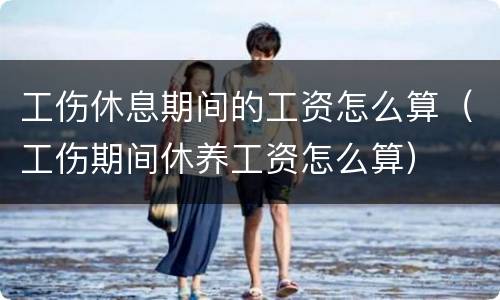 工伤休息期间的工资怎么算（工伤期间休养工资怎么算）