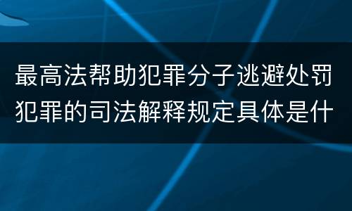 最高法帮助犯罪分子逃避处罚犯罪的司法解释规定具体是什么重要内容