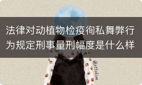 法律对动植物检疫徇私舞弊行为规定刑事量刑幅度是什么样