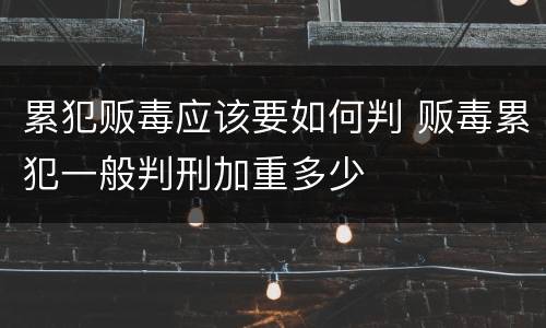 累犯贩毒应该要如何判 贩毒累犯一般判刑加重多少