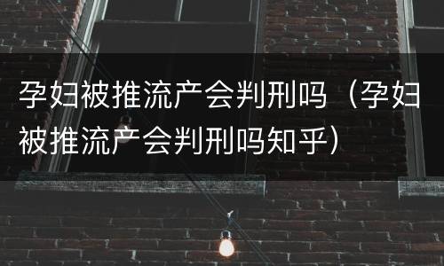 孕妇被推流产会判刑吗（孕妇被推流产会判刑吗知乎）