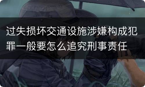 过失损坏交通设施涉嫌构成犯罪一般要怎么追究刑事责任