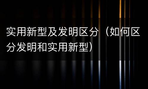 实用新型及发明区分（如何区分发明和实用新型）
