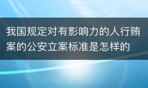 我国规定对有影响力的人行贿案的公安立案标准是怎样的