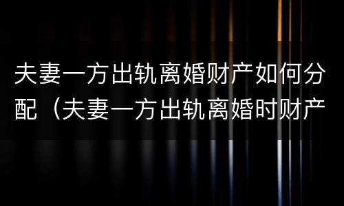 夫妻一方出轨离婚财产如何分配（夫妻一方出轨离婚时财产怎么分配）