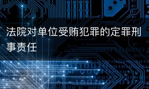 法院对单位受贿犯罪的定罪刑事责任
