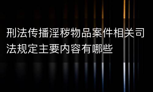 刑法传播淫秽物品案件相关司法规定主要内容有哪些