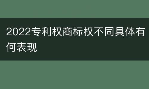 2022专利权商标权不同具体有何表现
