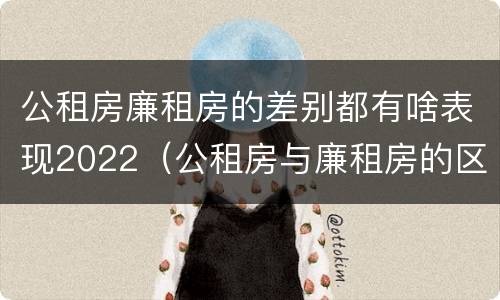 公租房廉租房的差别都有啥表现2022（公租房与廉租房的区别都在此,别再搞错了!）