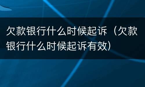 欠款银行什么时候起诉（欠款银行什么时候起诉有效）