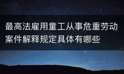 最高法雇用童工从事危重劳动案件解释规定具体有哪些