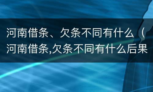 河南借条、欠条不同有什么（河南借条,欠条不同有什么后果）