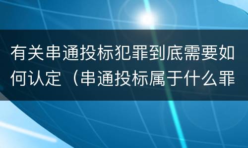 有关串通投标犯罪到底需要如何认定（串通投标属于什么罪）