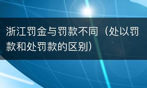 浙江罚金与罚款不同（处以罚款和处罚款的区别）