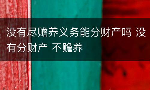 没有尽赡养义务能分财产吗 没有分财产 不赡养
