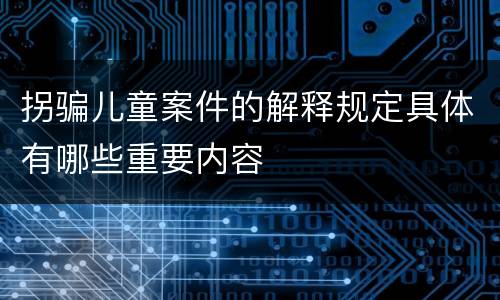 拐骗儿童案件的解释规定具体有哪些重要内容