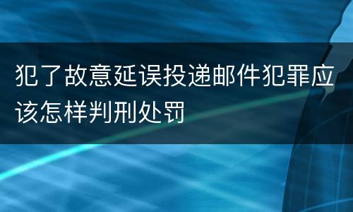 犯了故意延误投递邮件犯罪应该怎样判刑处罚