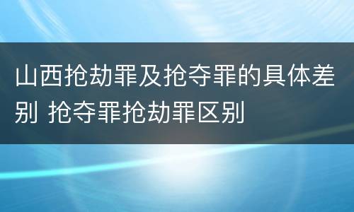 山西抢劫罪及抢夺罪的具体差别 抢夺罪抢劫罪区别