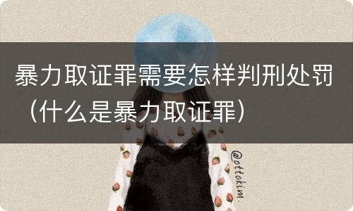 暴力取证罪需要怎样判刑处罚（什么是暴力取证罪）