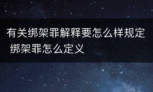 有关绑架罪解释要怎么样规定 绑架罪怎么定义