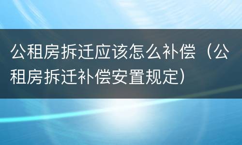 公租房拆迁应该怎么补偿（公租房拆迁补偿安置规定）