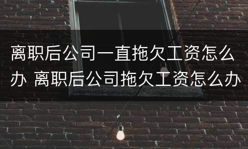 离职后公司一直拖欠工资怎么办 离职后公司拖欠工资怎么办