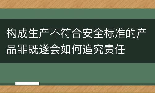构成生产不符合安全标准的产品罪既遂会如何追究责任