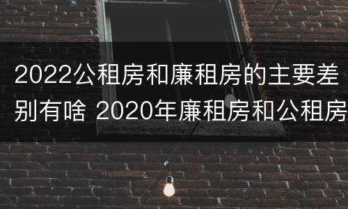 2022公租房和廉租房的主要差别有啥 2020年廉租房和公租房的区别