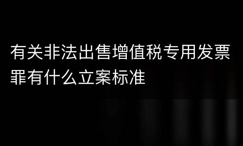 有关非法出售增值税专用发票罪有什么立案标准