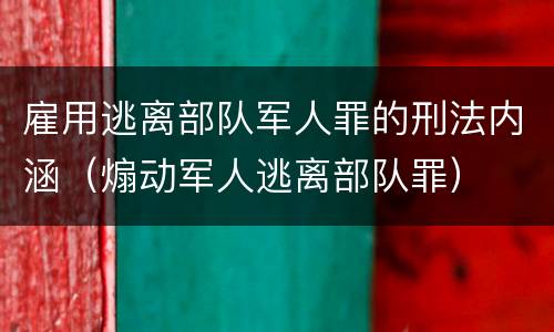 雇用逃离部队军人罪的刑法内涵（煽动军人逃离部队罪）