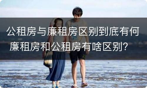 公租房与廉租房区别到底有何 廉租房和公租房有啥区别?
