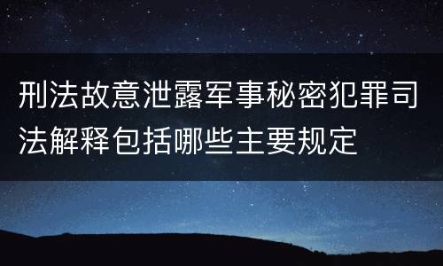 刑法故意泄露军事秘密犯罪司法解释包括哪些主要规定