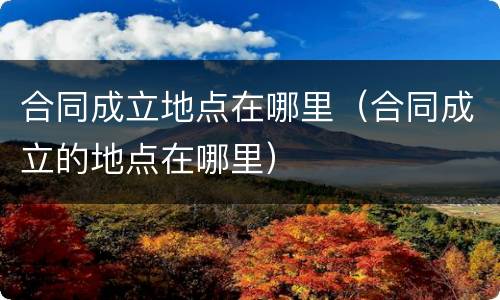 合同成立地点在哪里（合同成立的地点在哪里）