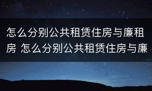 怎么分别公共租赁住房与廉租房 怎么分别公共租赁住房与廉租房呢