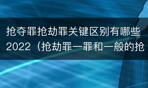 抢夺罪抢劫罪关键区别有哪些2022（抢劫罪一罪和一般的抢劫罪）