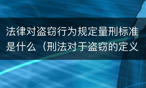 法律对盗窃行为规定量刑标准是什么（刑法对于盗窃的定义）
